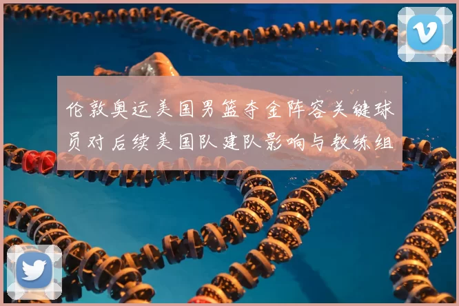 伦敦奥运美国男篮夺金阵容关键球员对后续美国队建队影响与教练组决策